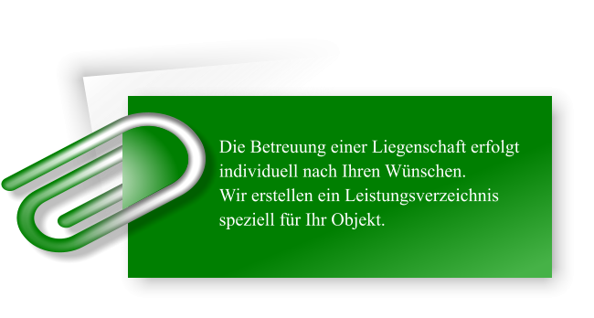 Die Betreuung einer Liegenschaft erfolgt individuell nach Ihren Wünschen. Wir erstellen ein Leistungsverzeichnis speziell für Ihr Objekt.